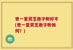 世一堂灵芝孢子粉好不(世一堂灵芝孢子粉如何？)