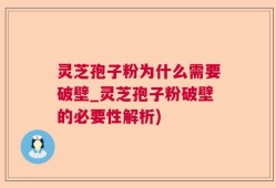 灵芝孢子粉为什么需要破壁_灵芝孢子粉破壁的必要性解析)