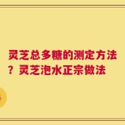 灵芝总多糖的测定方法？灵芝泡水正宗做法