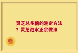 灵芝总多糖的测定方法？灵芝泡水正宗做法