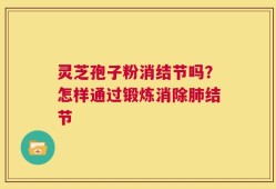 灵芝孢子粉消结节吗？怎样通过锻炼消除肺结节