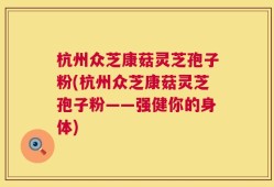 杭州众芝康菇灵芝孢子粉(杭州众芝康菇灵芝孢子粉——强健你的身体)