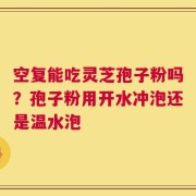 空复能吃灵芝孢子粉吗？孢子粉用开水冲泡还是温水泡
