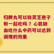 归脾丸可以和灵芝孢子粉一起吃吗 ？心肌缺血吃什么中药可以达到调理的效果