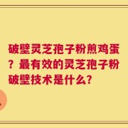 破壁灵芝孢子粉煎鸡蛋？最有效的灵芝孢子粉破壁技术是什么？