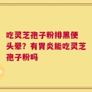 吃灵芝孢子粉排黑便 头晕？有胃炎能吃灵芝孢子粉吗