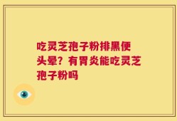 吃灵芝孢子粉排黑便 头晕？有胃炎能吃灵芝孢子粉吗