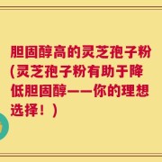胆固醇高的灵芝孢子粉(灵芝孢子粉有助于降低胆固醇——你的理想选择！)