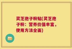 灵芝孢子粉贴(灵芝孢子粉：营养价值丰富，使用方法全面)