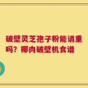 破壁灵芝孢子粉能诮重吗？椰肉破壁机食谱