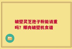 破壁灵芝孢子粉能诮重吗？椰肉破壁机食谱