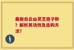 最新白云山灵芝孢子粉？解析其功效及选购方法？