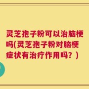 灵芝孢子粉可以治脑梗吗(灵芝孢子粉对脑梗症状有治疗作用吗？)