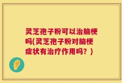灵芝孢子粉可以治脑梗吗(灵芝孢子粉对脑梗症状有治疗作用吗？)