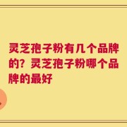 灵芝孢子粉有几个品牌的？灵芝孢子粉哪个品牌的最好