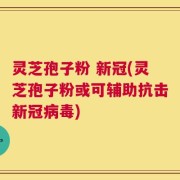 灵芝孢子粉 新冠(灵芝孢子粉或可辅助抗击新冠病毒)