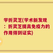 学折灵芝(学术新发现：折灵芝提高免疫力的作用得到证实)