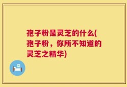 孢子粉是灵芝的什么(孢子粉，你所不知道的灵芝之精华)