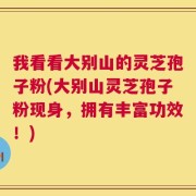 我看看大别山的灵芝孢子粉(大别山灵芝孢子粉现身，拥有丰富功效！)