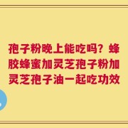 孢子粉晚上能吃吗？蜂胶蜂蜜加灵芝孢子粉加灵芝孢子油一起吃功效