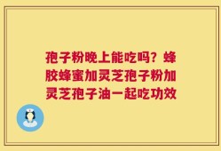 孢子粉晚上能吃吗？蜂胶蜂蜜加灵芝孢子粉加灵芝孢子油一起吃功效