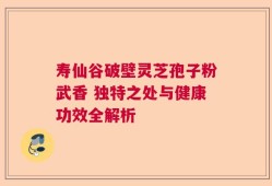 寿仙谷破壁灵芝孢子粉武香 独特之处与健康功效全解析