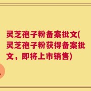 灵芝孢子粉备案批文(灵芝孢子粉获得备案批文，即将上市销售)