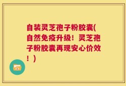 自装灵芝孢子粉胶囊(自然免疫升级！灵芝孢子粉胶囊再现安心价效！)