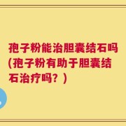 孢子粉能治胆囊结石吗(孢子粉有助于胆囊结石治疗吗？)