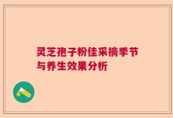 灵芝孢子粉佳采摘季节与养生效果分析