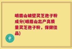 峨眉山破壁灵芝孢子粉成分(峨眉山出产高质量灵芝孢子粉，保健佳品)