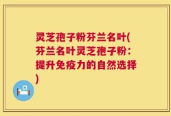 灵芝孢子粉芬兰名叶(芬兰名叶灵芝孢子粉：提升免疫力的自然选择)