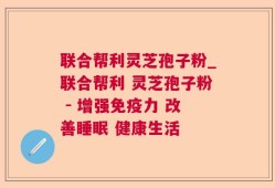 联合帮利灵芝孢子粉_联合帮利 灵芝孢子粉 - 增强免疫力 改善睡眠 健康生活