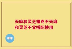 天麻和灵芝相克不天麻和灵芝不宜搭配使用