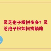 灵芝孢子粉拼多多？灵芝孢子粉如何找销路
