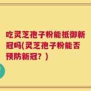 吃灵芝孢子粉能抵御新冠吗(灵芝孢子粉能否预防新冠？)