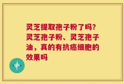 灵芝提取孢子粉了吗？灵芝孢子粉、灵芝孢子油，真的有抗癌细胞的效果吗