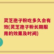 灵芝孢子粉吃多久会有效(灵芝孢子粉长期服用的效果及时间)