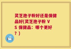 灵芝孢子粉好还是保健品好(灵芝孢子粉 VS 保健品：哪个更好？)