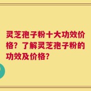 灵芝孢子粉十大功效价格？了解灵芝孢子粉的功效及价格？