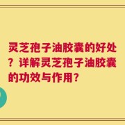灵芝孢子油胶囊的好处？详解灵芝孢子油胶囊的功效与作用？