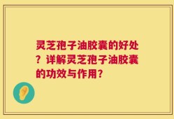 灵芝孢子油胶囊的好处？详解灵芝孢子油胶囊的功效与作用？