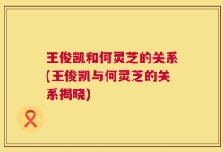 王俊凯和何灵芝的关系(王俊凯与何灵芝的关系揭晓)