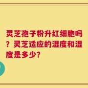 灵芝孢子粉升红细胞吗？灵芝适应的湿度和湿度是多少？