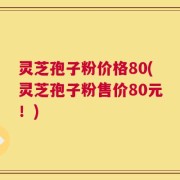 灵芝孢子粉价格80(灵芝孢子粉售价80元！)