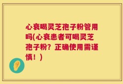 心衰喝灵芝孢子粉管用吗(心衰患者可喝灵芝孢子粉？正确使用需谨慎！)