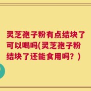 灵芝孢子粉有点结块了可以喝吗(灵芝孢子粉结块了还能食用吗？)