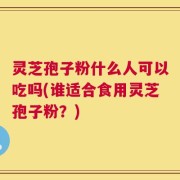 灵芝孢子粉什么人可以吃吗(谁适合食用灵芝孢子粉？)
