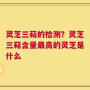 灵芝三萜的检测？灵芝三萜含量最高的灵芝是什么