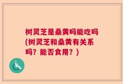 树灵芝是桑黄吗能吃吗(树灵芝和桑黄有关系吗？能否食用？)